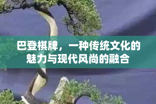 巴登棋牌,一种传统文化的魅力与现代风尚的融合 巴登棋牌,一种传统文化的魅力与现代风尚的融合