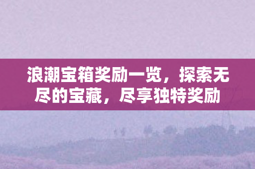 浪潮宝箱奖励一览，探索无尽的宝藏，尽享独特奖励