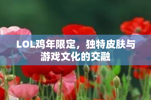 LOL鸡年限定,独特皮肤与游戏文化的交融 LOL鸡年限定,独特皮肤与游戏文化的交融