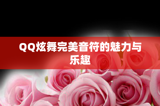 QQ炫舞完美音符的魅力与乐趣 QQ炫舞完美音符的魅力与乐趣