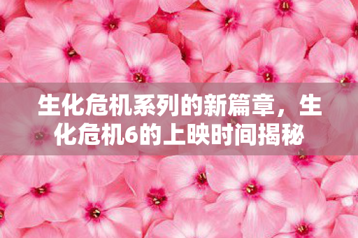 生化危机系列的新篇章,生化危机6的上映时间揭秘 生化危机系列的新篇章,生化危机6的上映时间揭秘