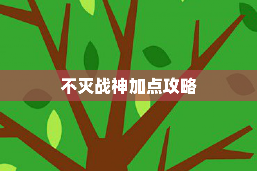 不灭战神加点攻略 不灭战神加点攻略
