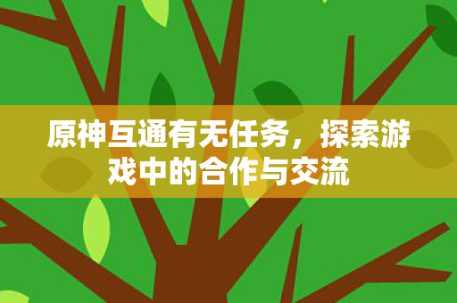 原神互通有无任务,探索游戏中的合作与交流 原神互通有无任务,探索游戏中的合作与交流