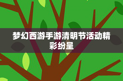 梦幻西游手游清明节活动精彩纷呈