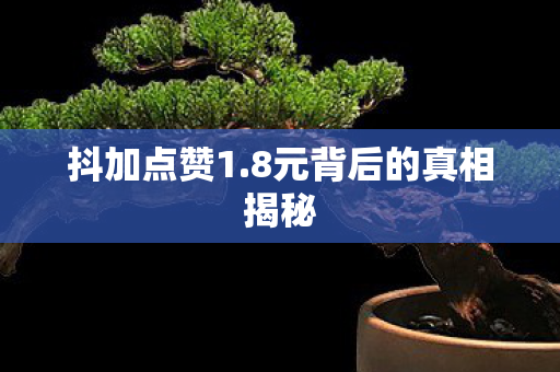 抖加点赞1.8元背后的真相揭秘 抖加点赞1.8元背后的真相揭秘