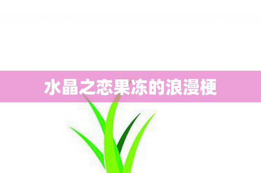 水晶之恋果冻的浪漫梗 水晶之恋果冻的浪漫梗