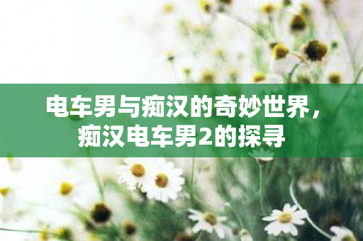 电车男与痴汉的奇妙世界,痴汉电车男2的探寻 电车男与痴汉的奇妙世界,痴汉电车男2的探寻