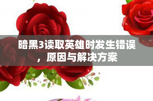 暗黑3读取英雄时发生错误,原因与解决方案 暗黑3读取英雄时发生错误,原因与解决方案