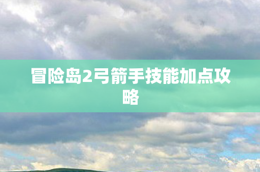 冒险岛2弓箭手技能加点攻略 冒险岛2弓箭手技能加点攻略