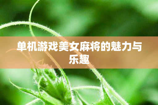 单机游戏美女麻将的魅力与乐趣 单机游戏美女麻将的魅力与乐趣