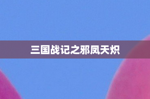 三国战记之邪凤天炽 三国战记之邪凤天炽