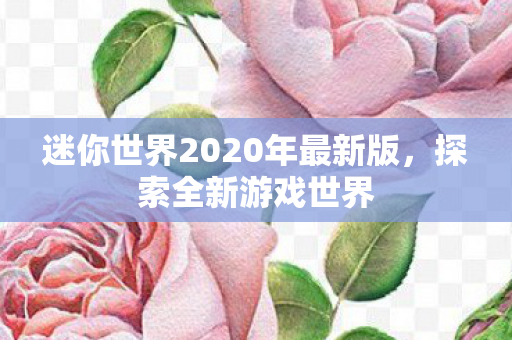 迷你世界2020年最新版,探索全新游戏世界 迷你世界2020年最新版,探索全新游戏世界