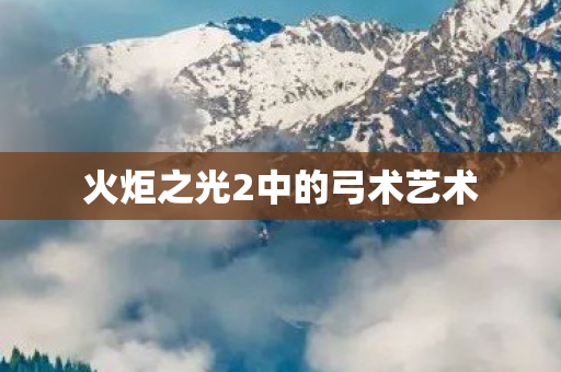 火炬之光2中的弓术艺术 火炬之光2中的弓术艺术