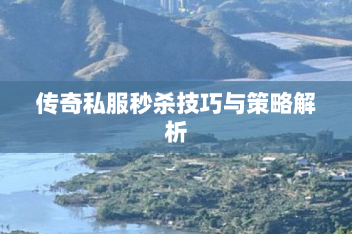 传奇私服秒杀技巧与策略解析 传奇私服秒杀技巧与策略解析