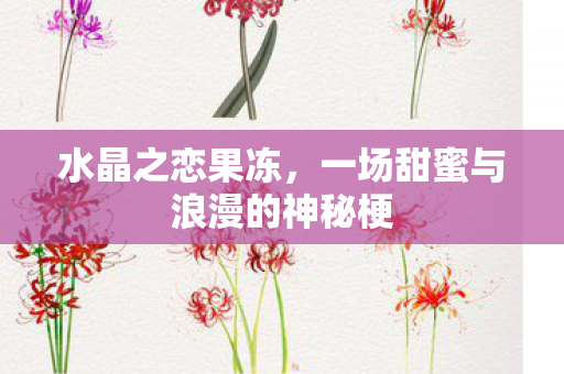 水晶之恋果冻,一场甜蜜与浪漫的神秘梗 水晶之恋果冻,一场甜蜜与浪漫的神秘梗