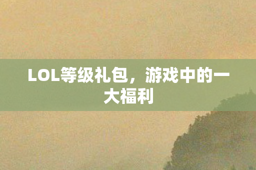 LOL等级礼包，游戏中的一大福利
