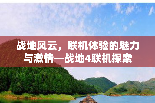 战地风云,联机体验的魅力与激情—战地4联机探索 战地风云,联机体验的魅力与激情—战地4联机探索