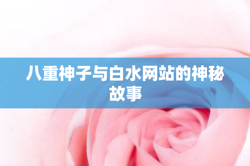 八重神子与白水网站的神秘故事 八重神子与白水网站的神秘故事
