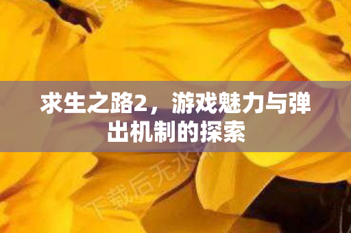 求生之路2，游戏魅力与弹出机制的探索