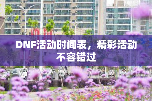DNF活动时间表,精彩活动不容错过 DNF活动时间表,精彩活动不容错过