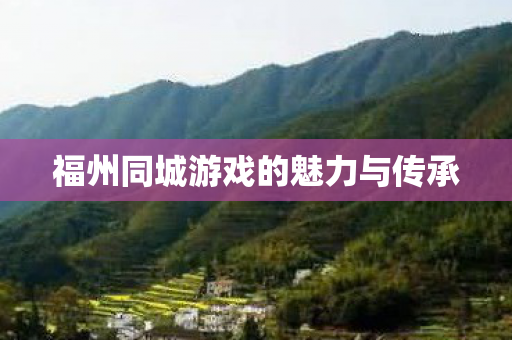 福州同城游戏的魅力与传承 福州同城游戏的魅力与传承
