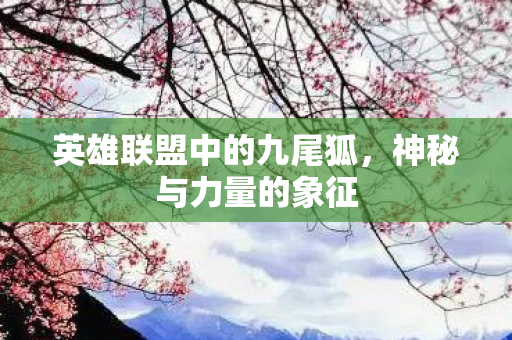 英雄联盟中的九尾狐,神秘与力量的象征 英雄联盟中的九尾狐,神秘与力量的象征