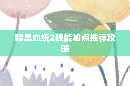 暗黑血统2技能加点推荐攻略 暗黑血统2技能加点推荐攻略