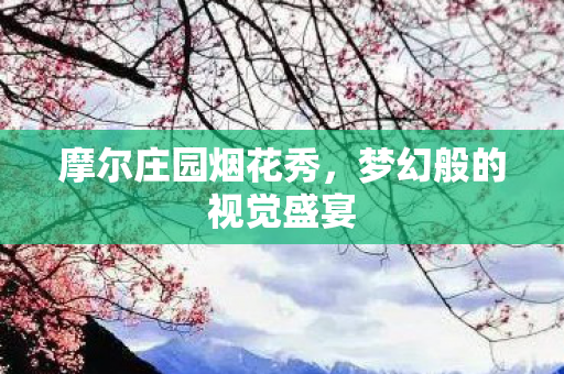 摩尔庄园烟花秀,梦幻般的视觉盛宴 摩尔庄园烟花秀,梦幻般的视觉盛宴