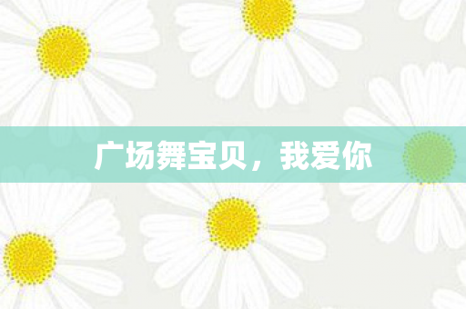 广场舞宝贝，我爱你