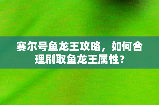 赛尔号鱼龙王攻略,如何合理刷取鱼龙王属性? 赛尔号鱼龙王攻略,如何合理刷取鱼龙王属性?