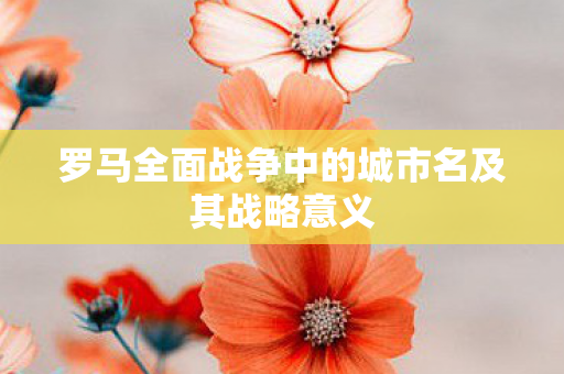 罗马全面战争中的城市名及其战略意义 罗马全面战争中的城市名及其战略意义