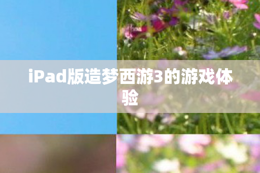 iPad版造梦西游3的游戏体验 iPad版造梦西游3的游戏体验