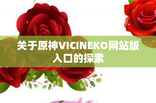 关于原神VICINEKO网站版入口的探索 关于原神VICINEKO网站版入口的探索