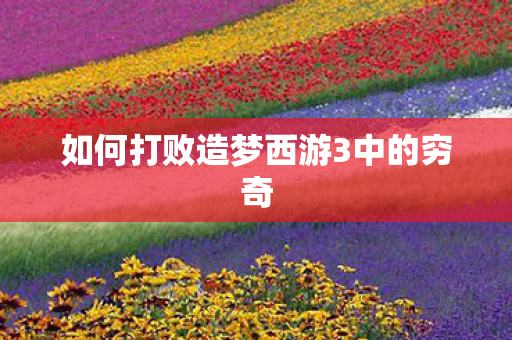 如何打败造梦西游3中的穷奇 如何打败造梦西游3中的穷奇