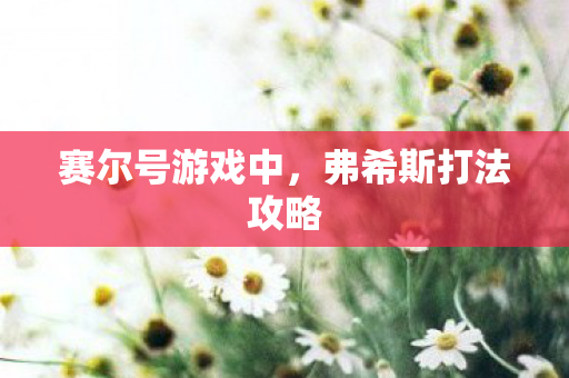 赛尔号游戏中,弗希斯打法攻略 赛尔号游戏中,弗希斯打法攻略