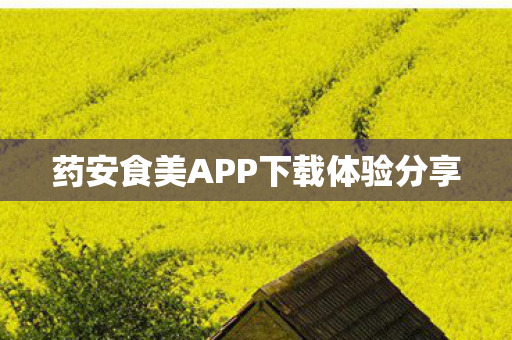 药安食美APP下载体验分享 药安食美APP下载体验分享