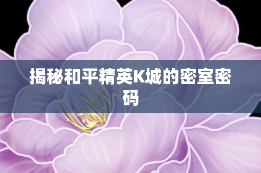 揭秘和平精英K城的密室密码 揭秘和平精英K城的密室密码
