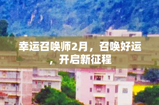 幸运召唤师2月,召唤好运,开启新征程 幸运召唤师2月,召唤好运,开启新征程