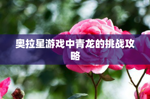 奥拉星游戏中青龙的挑战攻略 奥拉星游戏中青龙的挑战攻略