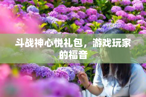 斗战神心悦礼包,游戏玩家的福音 斗战神心悦礼包,游戏玩家的福音