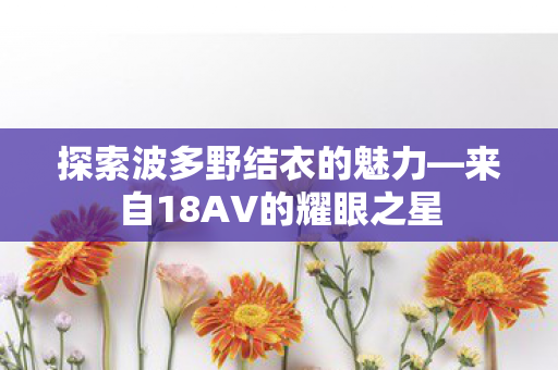 探索波多野结衣的魅力—来自18AV的耀眼之星
