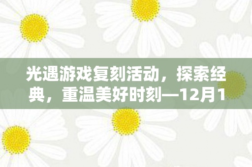 光遇游戏复刻活动,探索经典,重温美好时刻—12月1 6日盛大开启 光遇游戏复刻活动,探索经典,重温美好时刻—12月1 6日盛大开启