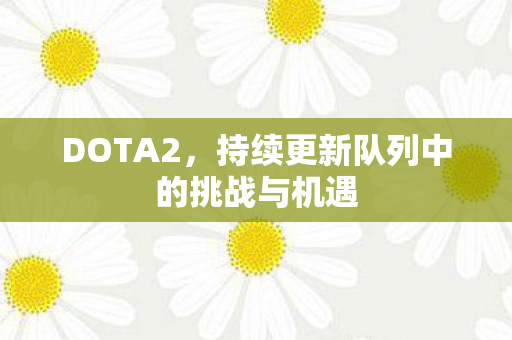 DOTA2,持续更新队列中的挑战与机遇 DOTA2,持续更新队列中的挑战与机遇