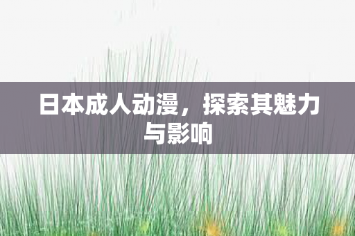 日本成人动漫,探索其魅力与影响 日本成人动漫,探索其魅力与影响