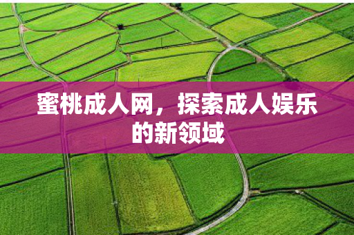 蜜桃成人网,探索成人娱乐的新领域 蜜桃成人网,探索成人娱乐的新领域