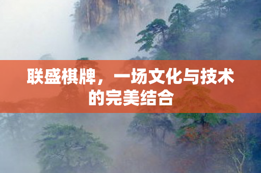 联盛棋牌,一场文化与技术的完美结合 联盛棋牌,一场文化与技术的完美结合