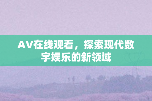AV在线观看,探索现代数字娱乐的新领域 AV在线观看,探索现代数字娱乐的新领域