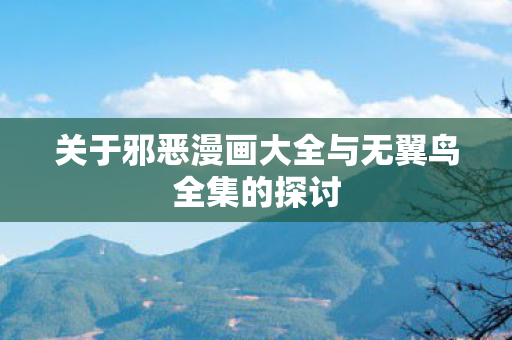 关于邪恶漫画大全与无翼鸟全集的探讨