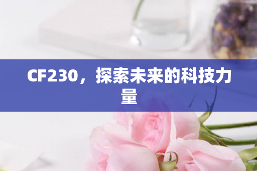 CF230,探索未来的科技力量 CF230,探索未来的科技力量