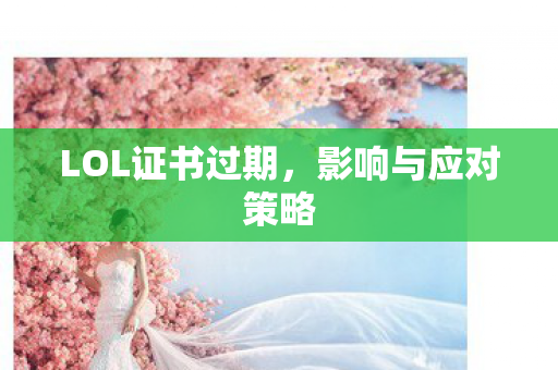 LOL证书过期,影响与应对策略 LOL证书过期,影响与应对策略